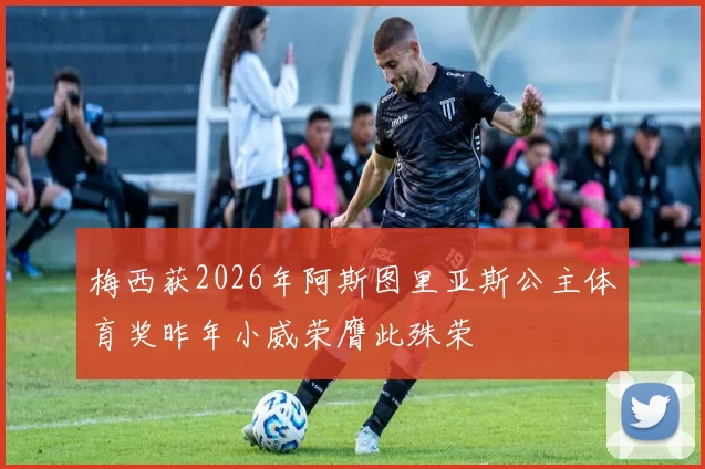梅西获2026年阿斯图里亚斯公主体育奖昨年小威荣膺此殊荣